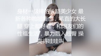 身材一级棒的长腿美少女 最新各种啪啪集合，笔直的大长腿 穿上都好看，和炮友们的性福生活，暴力后入翘臀 操爽得哇哇叫