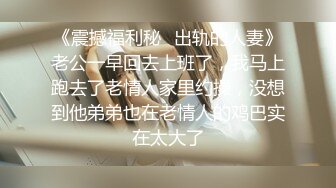 《震撼福利秘✿出轨的人妻》老公一早回去上班了，我马上跑去了老情人家里约操，没想到他弟弟也在老情人的鸡巴实在太大了