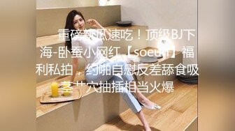 ❤️重磅新瓜速吃！顶级BJ下海-卧蚕小网红【soeun】福利私拍，约啪自慰反差舔食吸茎艹穴抽插相当火爆