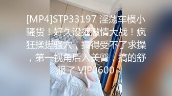 [MP4]STP33197 淫荡车模小骚货！好久没播激情大战！疯狂揉搓骚穴，搞得受不了求操，第一视角后入美臀，搞的舒服了 VIP0600