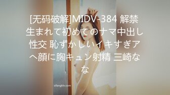 [无码破解]MIDV-384 解禁 生まれて初めてのナマ中出し性交 恥ずかしいイキすぎアへ顔に胸キュン射精 三崎なな