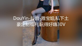 DouYin-抖音-雅宝姐,私下土豪定制福利,玩得好嗨30V