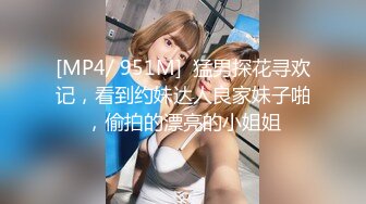 [MP4/ 951M]  猛男探花寻欢记，看到约妹达人良家妹子啪，偷拍的漂亮的小姐姐