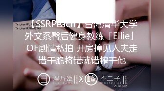 【SSRPeach】台湾清华大学外文系臀后健身教练「Ellie」OF剧情私拍 开房撞见人夫走错干脆将错就错榨干他