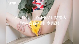 ?91制片厂? YCM071 爽操大学生青春肉体 李娜娜