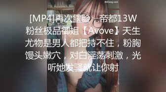 [MP4]再次露脸，帝都13W粉丝极品御姐【Avove】天生尤物是男人都把持不住，粉胸馒头嫩穴，对白淫荡刺激，光听她发骚就让你射