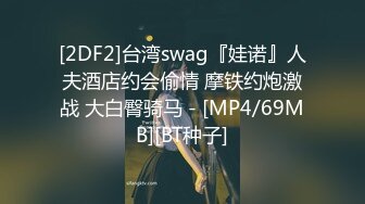 [2DF2]台湾swag『娃诺』人夫酒店约会偷情 摩铁约炮激战 大白臀骑马 - [MP4/69MB][BT种子]