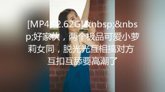 [MP4/ 2.62G]&nbsp;&nbsp;好家伙，两个极品可爱小萝莉女同，脱光光互相搞对方 互扣互舔要高潮了