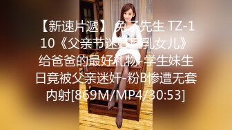 【新速片遞】 兔子先生 TZ-110《父亲节迷奸巨乳女儿》给爸爸的最好礼物-学生妹生日竟被父亲迷奸-粉B惨遭无套内射[869M/MP4/30:53]