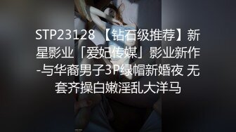 STP23128 【钻石级推荐】新星影业「爱妃传媒」影业新作-与华裔男子3P绿帽新婚夜 无套齐操白嫩淫乱大洋马