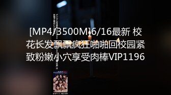 [MP4/3500M]6/16最新 校花长发飘飘疯狂啪啪回校园紧致粉嫩小穴享受肉棒VIP1196