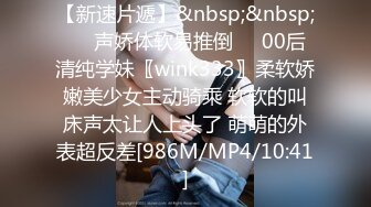 【新速片遞】&nbsp;&nbsp;❤️声娇体软易推倒❤️00后清纯学妹〖wink333〗柔软娇嫩美少女主动骑乘 软软的叫床声太让人上头了 萌萌的外表超反差[986M/MP4/10:41]