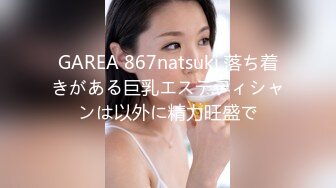 GAREA 867natsuki 落ち着きがある巨乳エステティシャンは以外に精力旺盛で