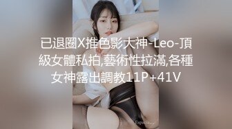 已退圈X推色影大神-Leo-頂級女體私拍,藝術性拉滿,各種女神露出調教11P+41V